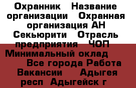 Охранник › Название организации ­ Охранная организация АН-Секьюрити › Отрасль предприятия ­ ЧОП › Минимальный оклад ­ 36 000 - Все города Работа » Вакансии   . Адыгея респ.,Адыгейск г.